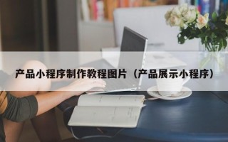 启东产品小程序制作教程图片（产品展示小程序）