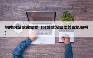 启东铜陵网站建设需要（网站建设需要营业执照吗）
