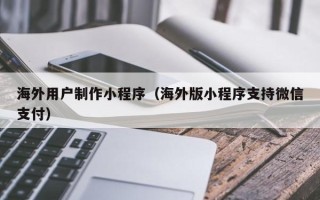 启东海外用户制作小程序（海外版小程序支持微信支付）