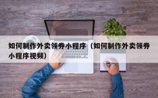 启东如何制作外卖领券小程序（如何制作外卖领券小程序视频）