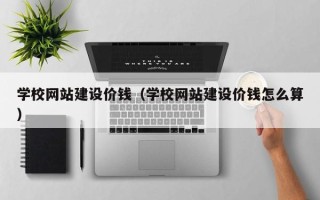 启东学校网站建设价钱（学校网站建设价钱怎么算）