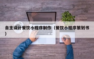 启东自主设计餐饮小程序制作（餐饮小程序策划书）