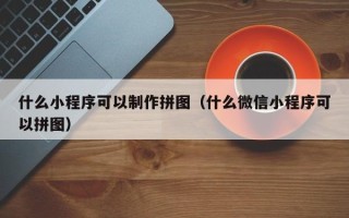 启东什么小程序可以制作拼图（什么微信小程序可以拼图）