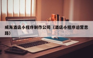 启东威海酒店小程序制作公司（酒店小程序运营思路）
