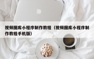 启东视频图库小程序制作教程（视频图库小程序制作教程手机版）