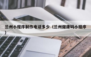 启东兰州小程序制作电话多少（兰州健康码小程序）
