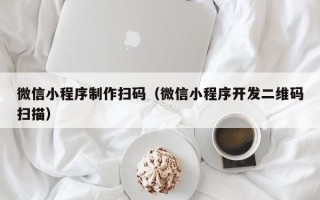 启东微信小程序制作扫码（微信小程序开发二维码扫描）