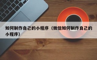 启东如何制作自己的小程序（微信如何制作自己的小程序）