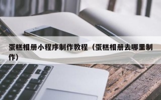 启东蛋糕相册小程序制作教程（蛋糕相册去哪里制作）